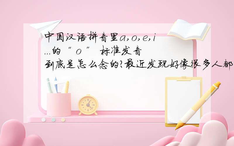 中国汉语拼音里a,o,e,i...的“ o ” 标准发音到底是怎么念的?最近发现好像很多人都读的不标准,有的人念“奥”的发音,有的人和英文字母的“O”发音混淆,我个人觉得应该是读“窝”的发音,