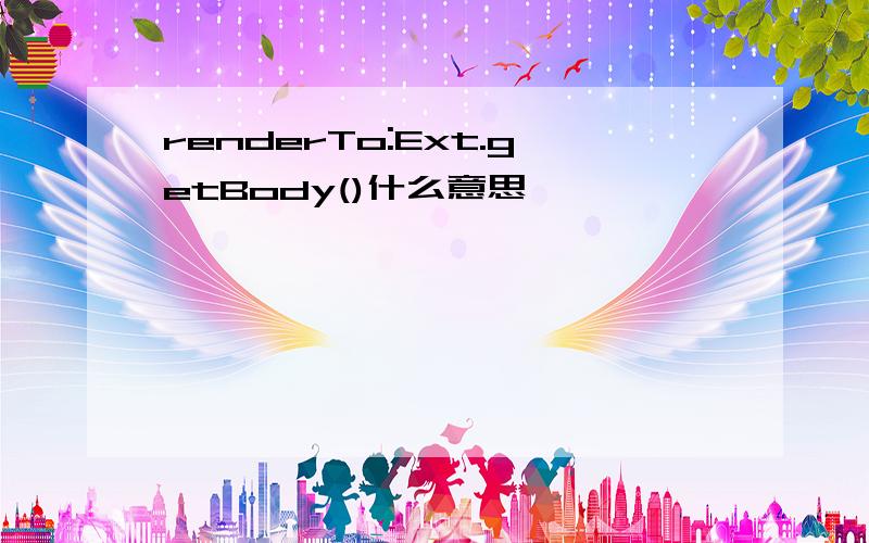 renderTo:Ext.getBody()什么意思