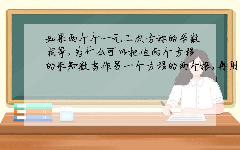 如果两个个一元二次方称的系数相等,为什么可以把这两个方程的未知数当作另一个方程的两个根,再用未达定理