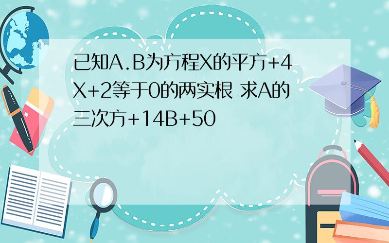 已知A.B为方程X的平方+4X+2等于0的两实根 求A的三次方+14B+50