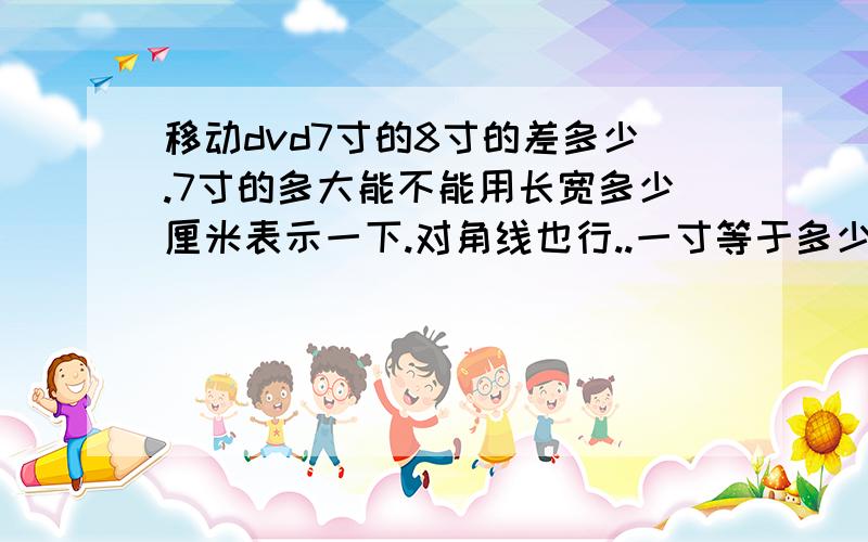 移动dvd7寸的8寸的差多少.7寸的多大能不能用长宽多少厘米表示一下.对角线也行..一寸等于多少厘米