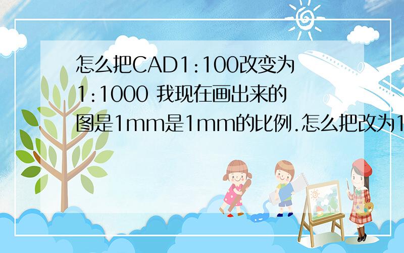 怎么把CAD1:100改变为1:1000 我现在画出来的图是1mm是1mm的比例.怎么把改为1mm是1m的比例?急