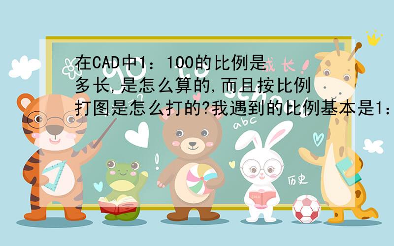 在CAD中1：100的比例是多长,是怎么算的,而且按比例打图是怎么打的?我遇到的比例基本是1：100的图,可是有的是要打加长的,怎么算这个尺寸?麻烦给我举个例子,特别急!我要的是具体的数字,要