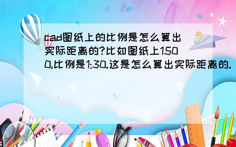 cad图纸上的比例是怎么算出实际距离的?比如图纸上1500,比例是1:30.这是怎么算出实际距离的.