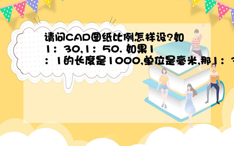 请问CAD图纸比例怎样设?如1：30,1：50. 如果1：1的长度是1000,单位是毫米,那1：30,1：50怎样设?