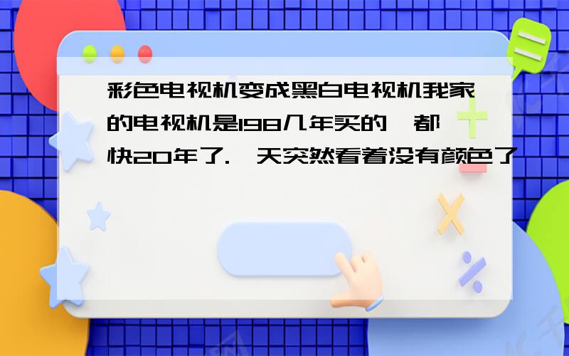 彩色电视机变成黑白电视机我家的电视机是198几年买的,都快20年了.一天突然看着没有颜色了,