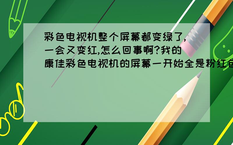 彩色电视机整个屏幕都变绿了,一会又变红,怎么回事啊?我的康佳彩色电视机的屏幕一开始全是粉红色的,后来又变成了浅绿色,这到底是怎么回事啊?还有怎样把电视机的高压电放出来啊?