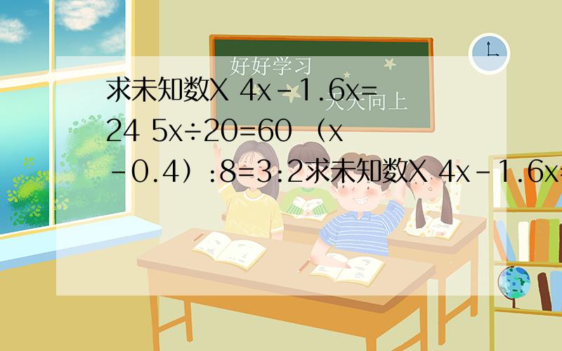 求未知数X 4x-1.6x=24 5x÷20=60 （x-0.4）:8=3:2求未知数X 4x-1.6x=24 5x÷20=60 （x-0.4）:8=3:2