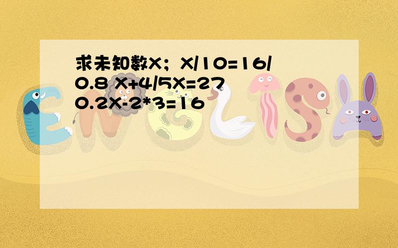 求未知数X；X/10=16/0.8 X+4/5X=27 0.2X-2*3=16