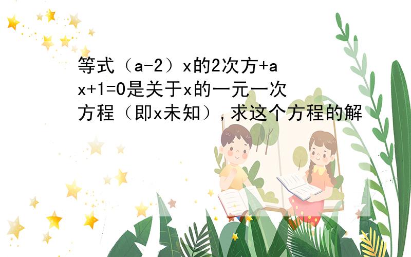 等式（a-2）x的2次方+ax+1=0是关于x的一元一次方程（即x未知）,求这个方程的解