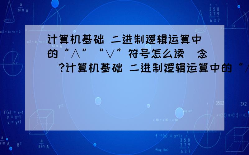 计算机基础 二进制逻辑运算中的“∧”“∨”符号怎么读（念）?计算机基础 二进制逻辑运算中的“∧”“∨”符号还有“非”运算和半加运算中的符号（打不出来）怎么读（念）?希望能举