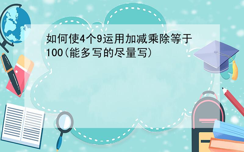 如何使4个9运用加减乘除等于100(能多写的尽量写)