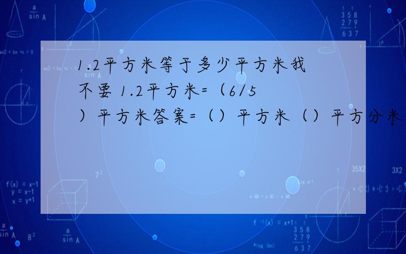 1.2平方米等于多少平方米我不要 1.2平方米=（6/5）平方米答案=（）平方米（）平方分米