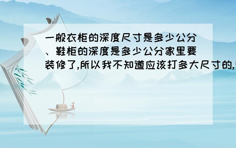 一般衣柜的深度尺寸是多少公分、鞋柜的深度是多少公分家里要装修了,所以我不知道应该打多大尺寸的,我用尺量了深度要1米可是别人说都没有一米深的柜子我不知道应该打多深的请把答案