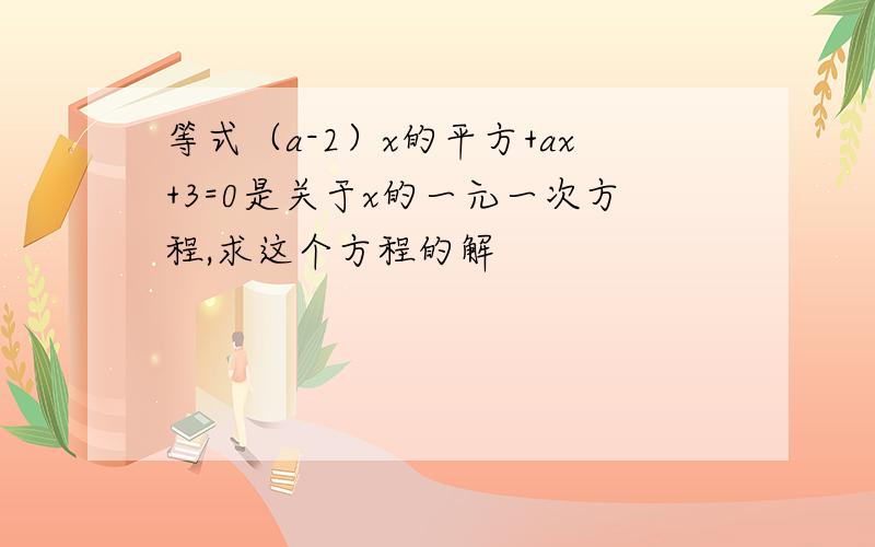 等式（a-2）x的平方+ax+3=0是关于x的一元一次方程,求这个方程的解