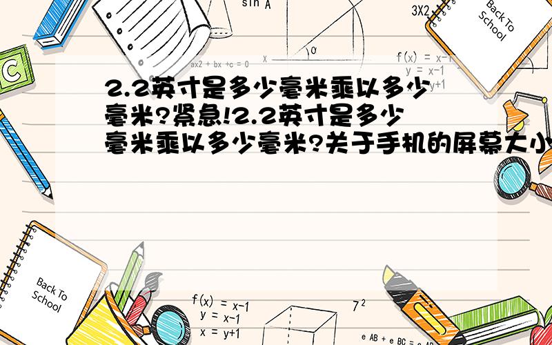 2.2英寸是多少毫米乘以多少毫米?紧急!2.2英寸是多少毫米乘以多少毫米?关于手机的屏幕大小,请精确!不是2.2英寸是多少毫米，而是2.2英寸是 多少毫米 乘以 多少毫米 使手机屏幕来算，用勾股