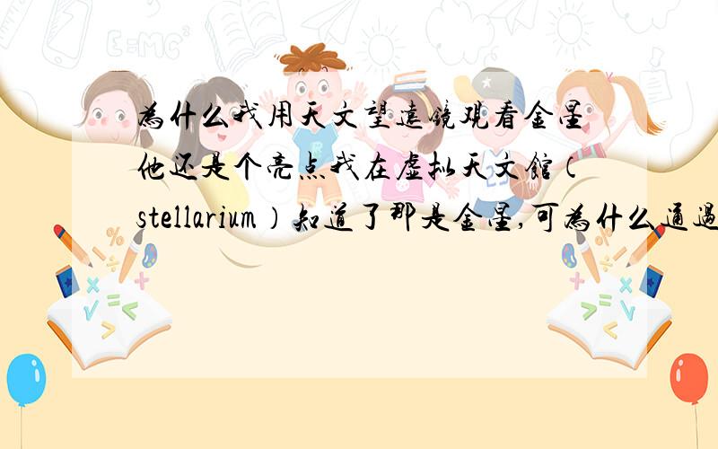 为什么我用天文望远镜观看金星他还是个亮点我在虚拟天文馆（stellarium）知道了那是金星,可为什么通过望远镜观察他还是个亮点是天文望远镜，打错了