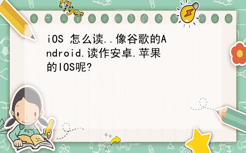 iOS 怎么读..像谷歌的Android.读作安卓.苹果的IOS呢?