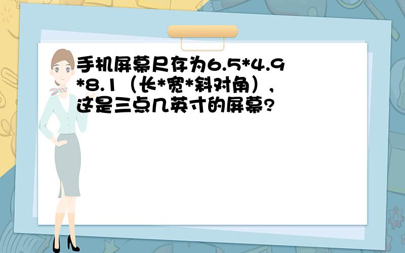 手机屏幕尺存为6.5*4.9*8.1（长*宽*斜对角）,这是三点几英寸的屏幕?