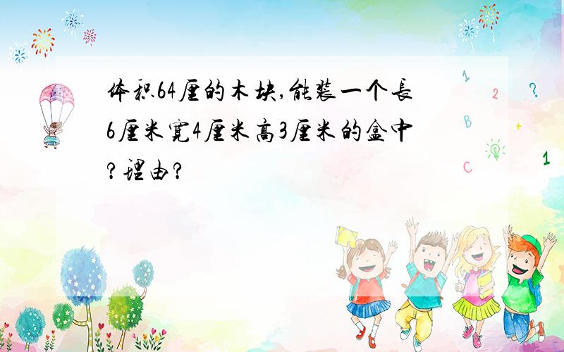 体积64厘的木块,能装一个长6厘米宽4厘米高3厘米的盒中?理由?