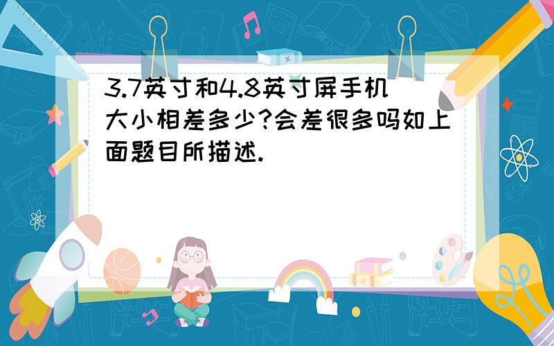 3.7英寸和4.8英寸屏手机大小相差多少?会差很多吗如上面题目所描述.