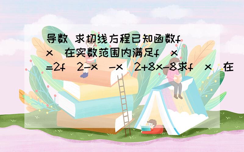 导数 求切线方程已知函数f（x）在实数范围内满足f（x）=2f（2-x）-x^2+8x-8求f（x）在（1,f（1））处的切线方程