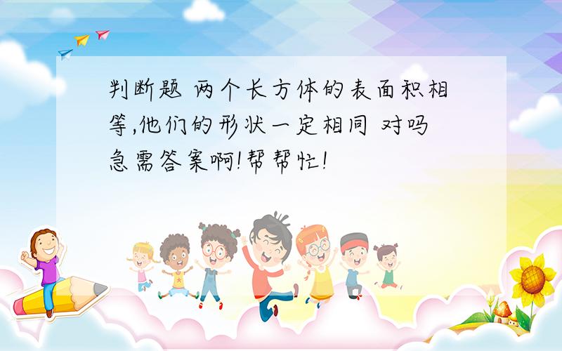 判断题 两个长方体的表面积相等,他们的形状一定相同 对吗急需答案啊!帮帮忙!