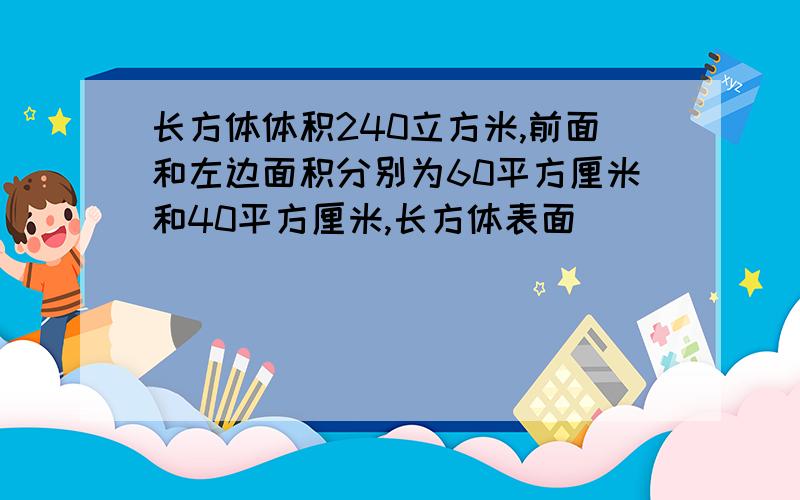 长方体体积240立方米,前面和左边面积分别为60平方厘米和40平方厘米,长方体表面