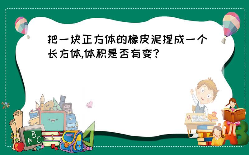 把一块正方体的橡皮泥捏成一个长方体,体积是否有变?