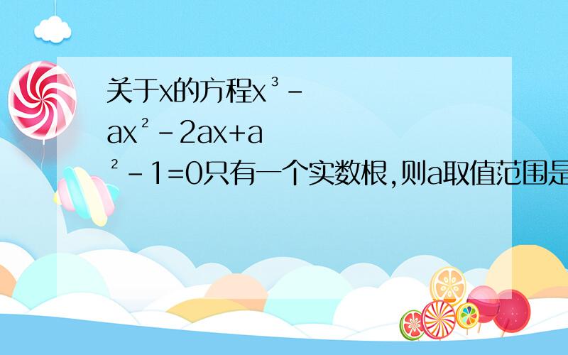 关于x的方程x³-ax²-2ax+a²-1=0只有一个实数根,则a取值范围是用通过变更主元,将高次方程转化为一元二次方程的方法解