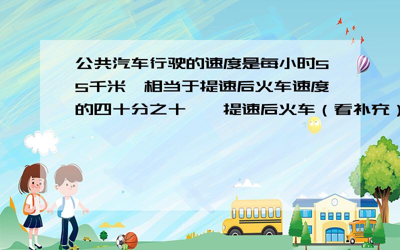 公共汽车行驶的速度是每小时55千米,相当于提速后火车速度的四十分之十一,提速后火车（看补充）提速后火车的速度是每小时多少千米?