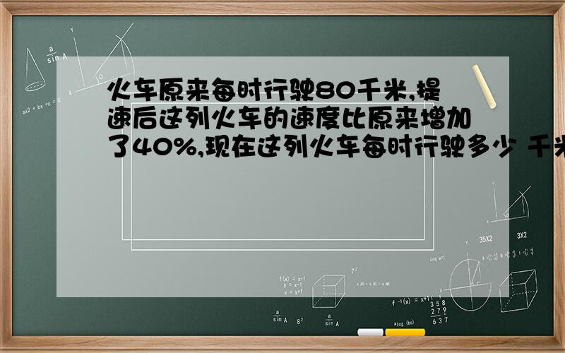 火车原来每时行驶80千米,提速后这列火车的速度比原来增加了40%,现在这列火车每时行驶多少 千米