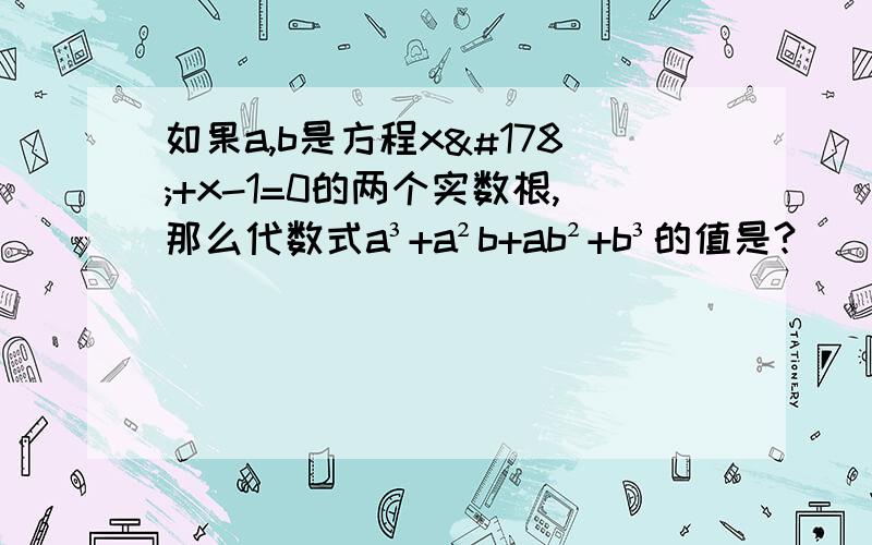 如果a,b是方程x²+x-1=0的两个实数根,那么代数式a³+a²b+ab²+b³的值是?