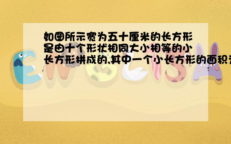 如图所示宽为五十厘米的长方形是由十个形状相同大小相等的小长方形拼成的,其中一个小长方形的面积为多少?