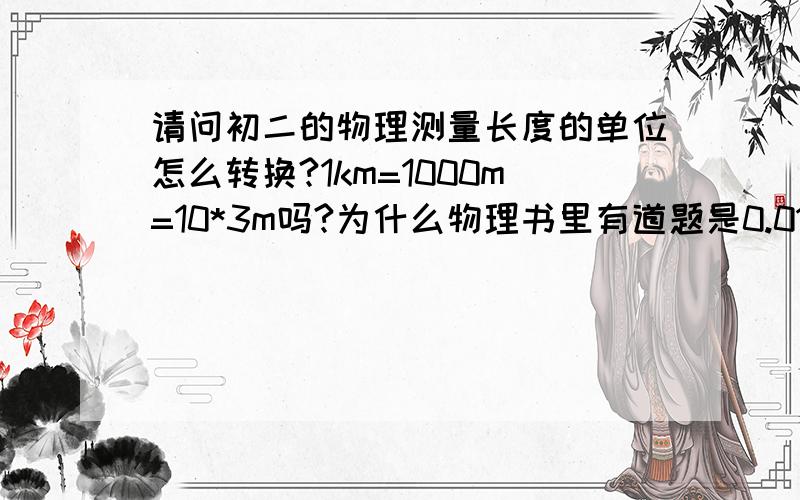 请问初二的物理测量长度的单位怎么转换?1km=1000m=10*3m吗?为什么物理书里有道题是0.015km=1.5x10*1次=1.5x10*2次呢?上面答案不完整，来看这里的，1km=1000m=10*3m吗？为什么物理书里有道题是0.015km=1.5x