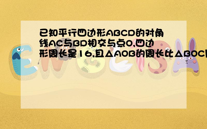 已知平行四边形ABCD的对角线AC与BD相交与点O,四边形周长是16,且△AOB的周长比△BOC周长小2,求AB和BC的