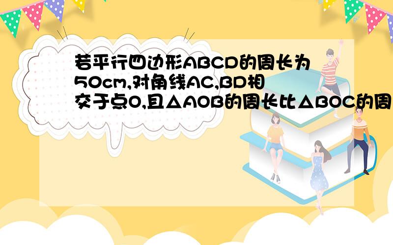 若平行四边形ABCD的周长为50cm,对角线AC,BD相交于点O,且△AOB的周长比△BOC的周长长5cm则AB=__cm,BC=__cm