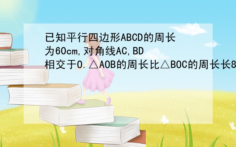 已知平行四边形ABCD的周长为60cm,对角线AC,BD相交于O.△AOB的周长比△BOC的周长长8cm,则AB的长度为?p26