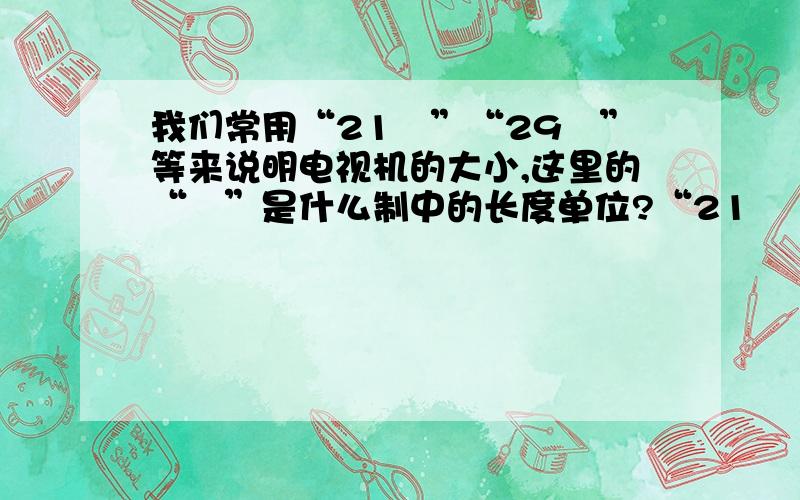 我们常用“21吋”“29吋”等来说明电视机的大小,这里的“吋”是什么制中的长度单位?“21吋