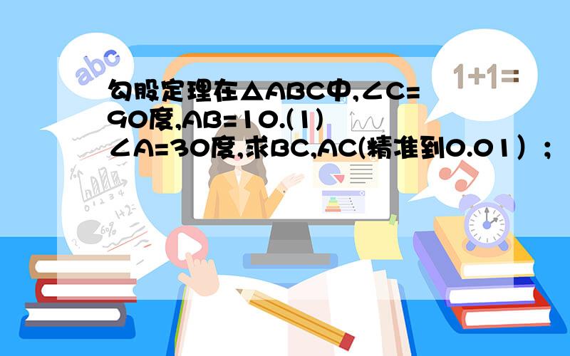 勾股定理在△ABC中,∠C=90度,AB=10.(1) ∠A=30度,求BC,AC(精准到0.01）；（2）∠A=45度,求BC,AC(精准到0.01）