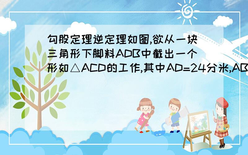 勾股定理逆定理如图,欲从一块三角形下脚料ADB中截出一个形如△ACD的工作,其中AD=24分米,AB=30分米,AC=25分米,CD为7分米,求剩余部分△ABC的面积.