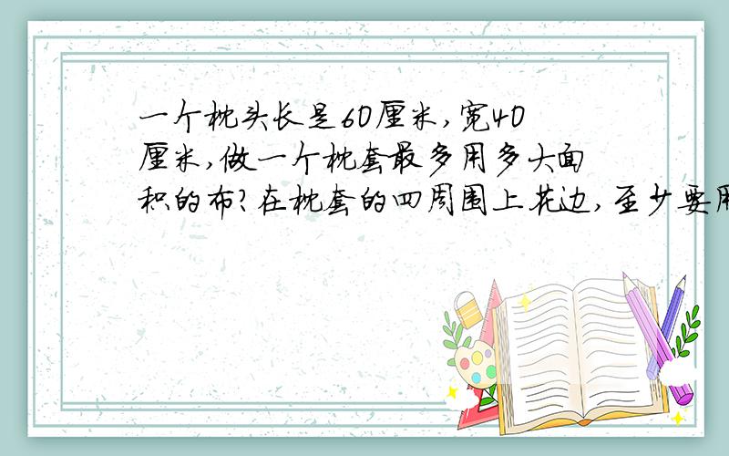 一个枕头长是6O厘米,宽4O厘米,做一个枕套最多用多大面积的布?在枕套的四周围上花边,至少要用多长花边?