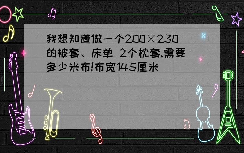 我想知道做一个200×230的被套、床单 2个枕套.需要多少米布!布宽145厘米