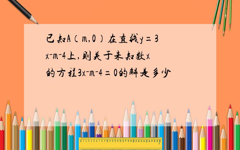 已知A（m,0）在直线y=3x-m-4上,则关于未知数x的方程3x-m-4=0的解是多少