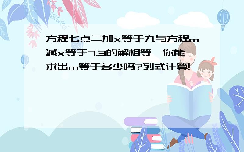 方程七点二加x等于九与方程m减x等于7.3的解相等,你能求出m等于多少吗?列式计算!