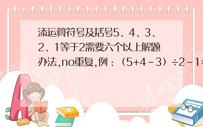 添运算符号及括号5、4、3、2、1等于2需要六个以上解题办法,no重复,例：（5+4-3）÷2-1=2对了，麻烦顺便一起解答9 9 9 9 9=20