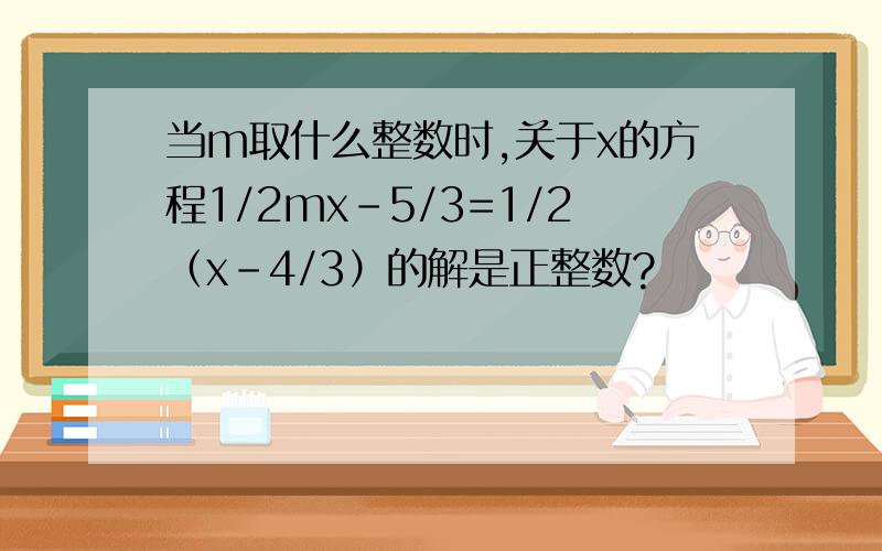 当m取什么整数时,关于x的方程1/2mx-5/3=1/2（x-4/3）的解是正整数?