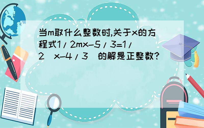 当m取什么整数时,关于x的方程式1/2mx-5/3=1/2(x-4/3)的解是正整数?