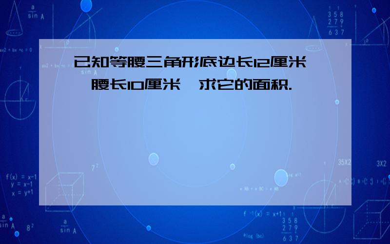 已知等腰三角形底边长12厘米,腰长10厘米,求它的面积.