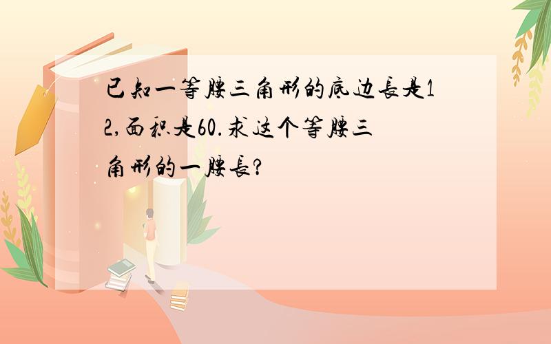 已知一等腰三角形的底边长是12,面积是60.求这个等腰三角形的一腰长?